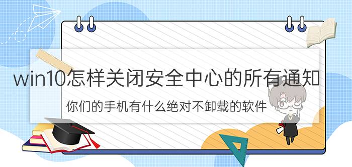 win10怎样关闭安全中心的所有通知 你们的手机有什么绝对不卸载的软件？